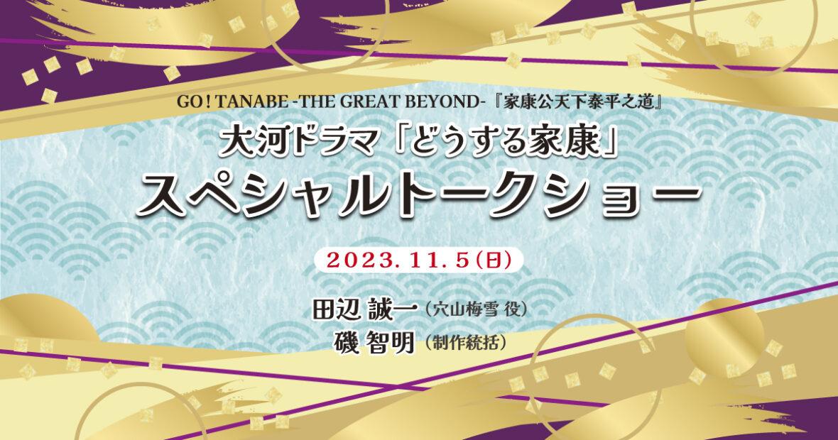 大河ドラマ「どうする家康」スペシャルトークショー（GO！TANABE-THE GREAT BEYOND-『家康公天下泰平之道』）