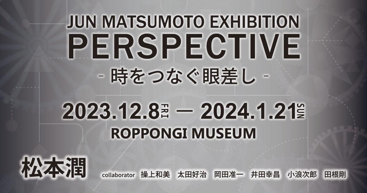 JUN MATSUMOTO EXHIBITION「PERSPECTIVE‐時をつなぐ眼差し‐」