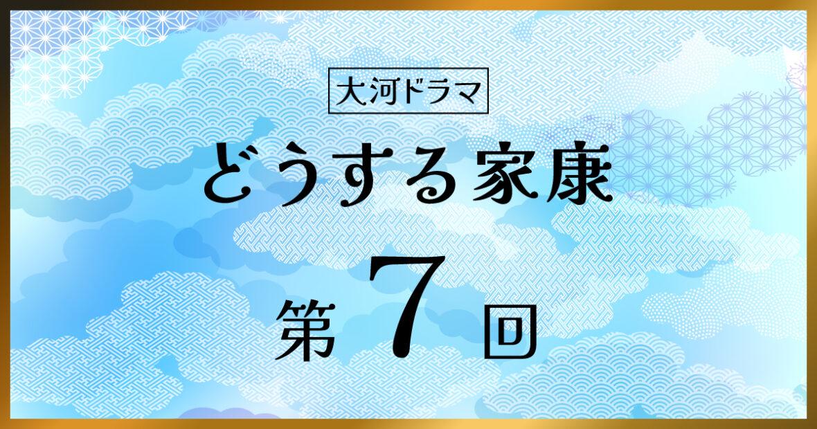 大河ドラマ「どうする家康」第7回